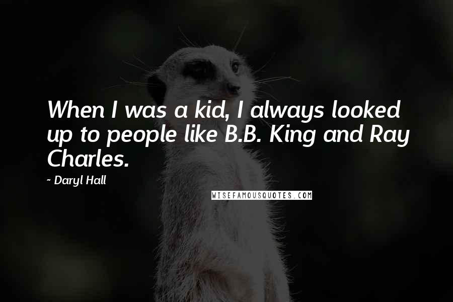 Daryl Hall Quotes: When I was a kid, I always looked up to people like B.B. King and Ray Charles.