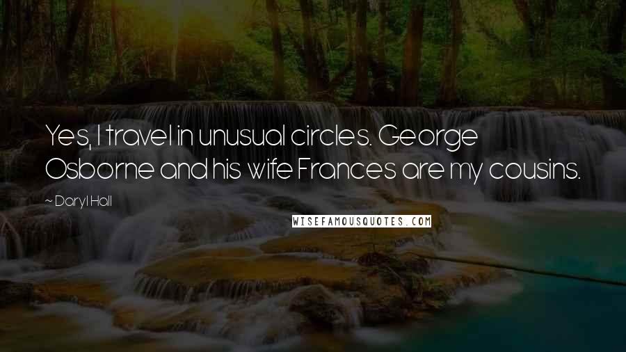 Daryl Hall Quotes: Yes, I travel in unusual circles. George Osborne and his wife Frances are my cousins.