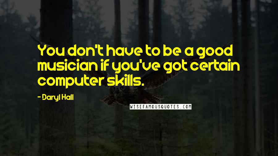 Daryl Hall Quotes: You don't have to be a good musician if you've got certain computer skills.