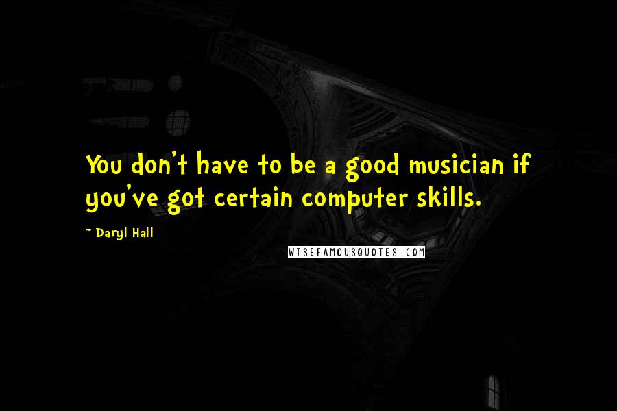 Daryl Hall Quotes: You don't have to be a good musician if you've got certain computer skills.