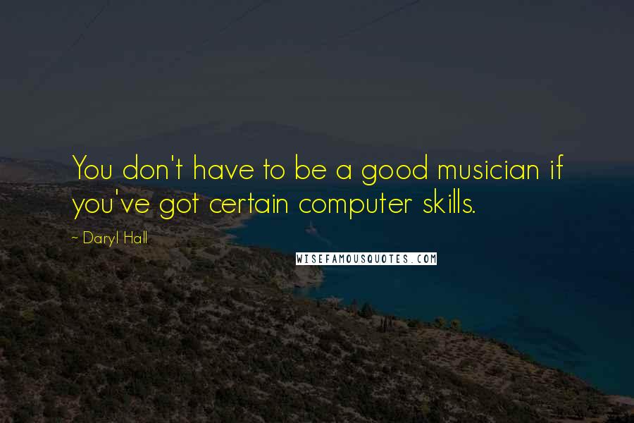 Daryl Hall Quotes: You don't have to be a good musician if you've got certain computer skills.