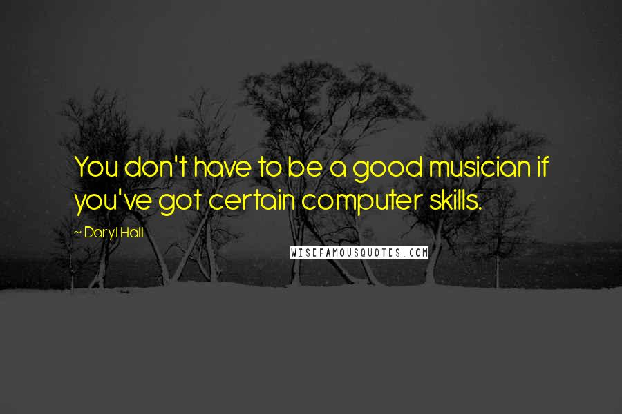 Daryl Hall Quotes: You don't have to be a good musician if you've got certain computer skills.