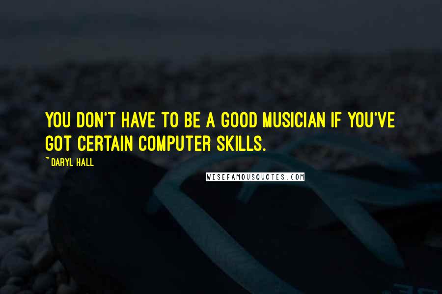 Daryl Hall Quotes: You don't have to be a good musician if you've got certain computer skills.