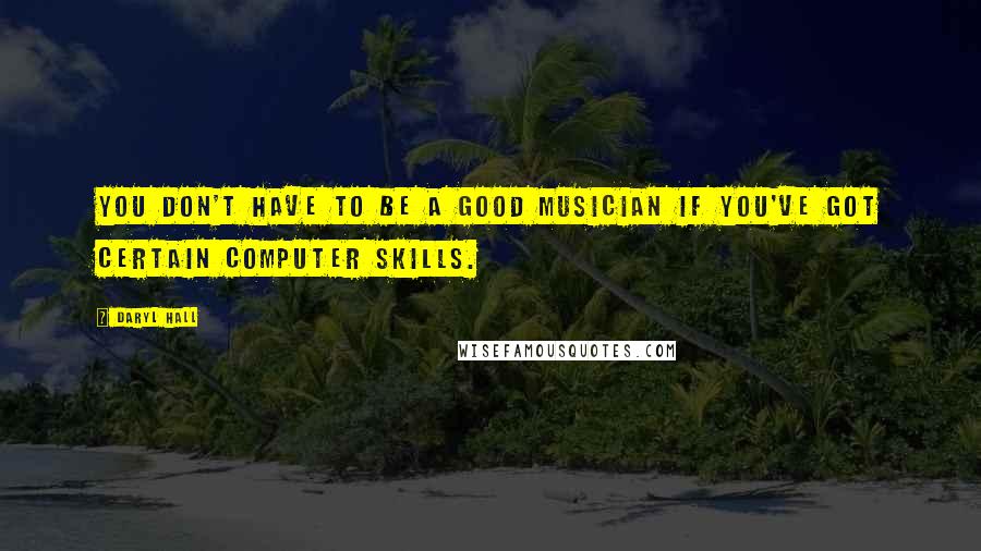 Daryl Hall Quotes: You don't have to be a good musician if you've got certain computer skills.