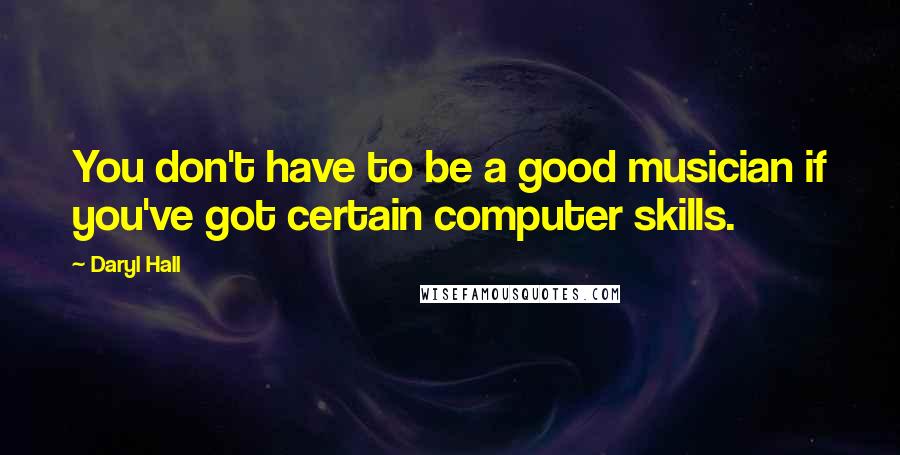 Daryl Hall Quotes: You don't have to be a good musician if you've got certain computer skills.