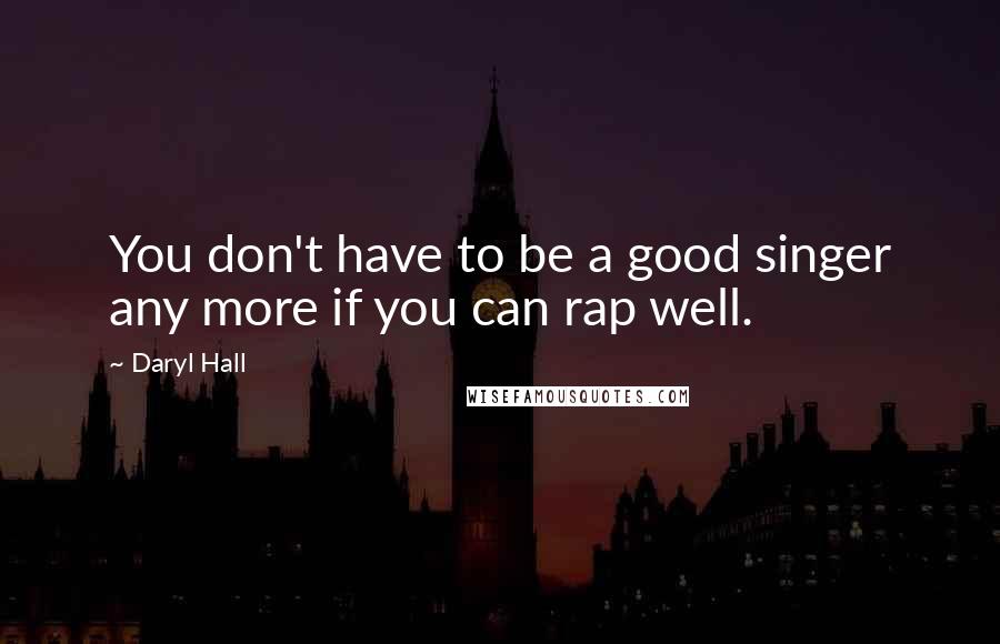 Daryl Hall Quotes: You don't have to be a good singer any more if you can rap well.