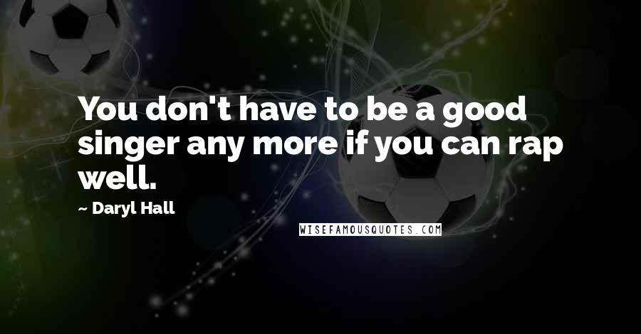 Daryl Hall Quotes: You don't have to be a good singer any more if you can rap well.