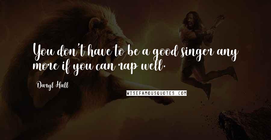 Daryl Hall Quotes: You don't have to be a good singer any more if you can rap well.