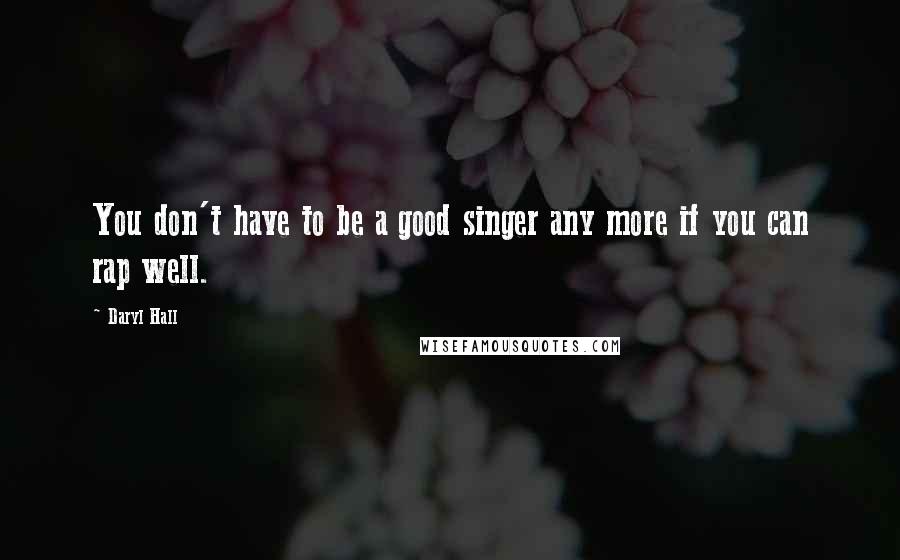 Daryl Hall Quotes: You don't have to be a good singer any more if you can rap well.
