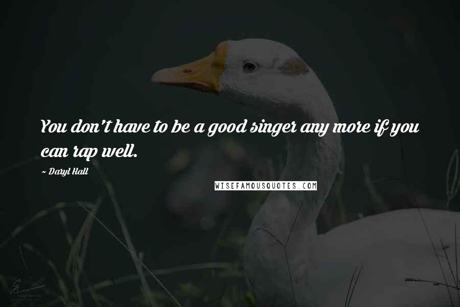 Daryl Hall Quotes: You don't have to be a good singer any more if you can rap well.