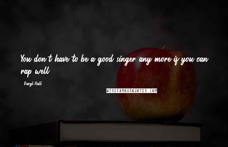 Daryl Hall Quotes: You don't have to be a good singer any more if you can rap well.