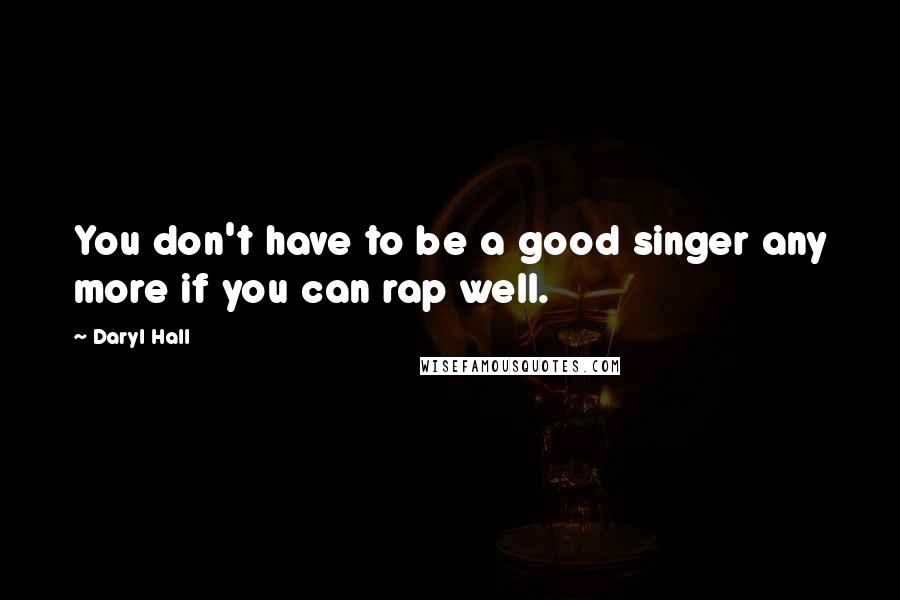Daryl Hall Quotes: You don't have to be a good singer any more if you can rap well.