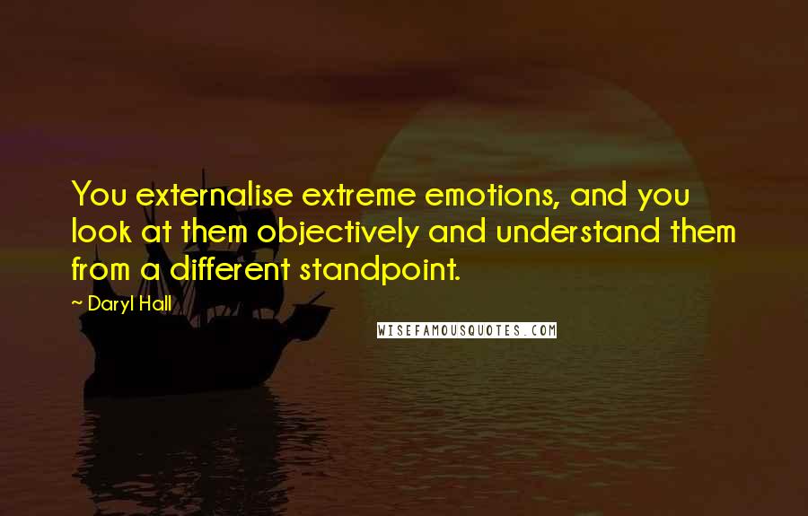 Daryl Hall Quotes: You externalise extreme emotions, and you look at them objectively and understand them from a different standpoint.