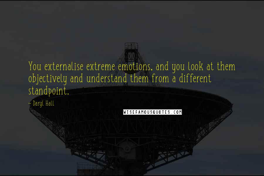 Daryl Hall Quotes: You externalise extreme emotions, and you look at them objectively and understand them from a different standpoint.