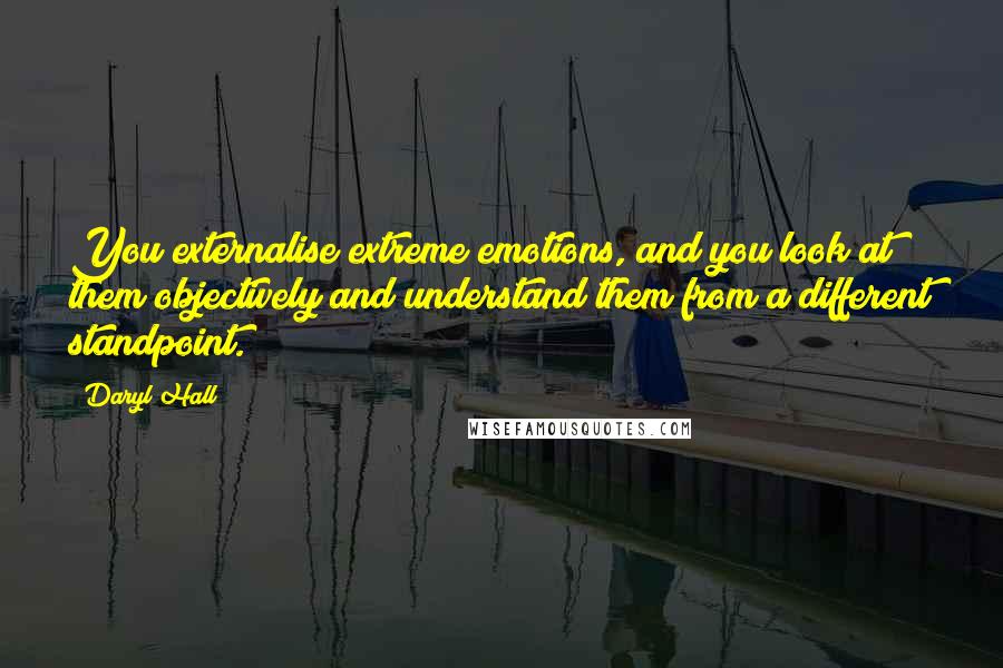 Daryl Hall Quotes: You externalise extreme emotions, and you look at them objectively and understand them from a different standpoint.