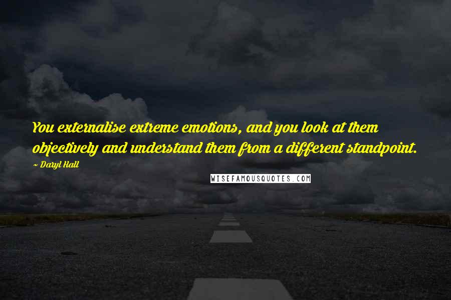Daryl Hall Quotes: You externalise extreme emotions, and you look at them objectively and understand them from a different standpoint.