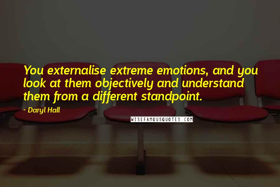 Daryl Hall Quotes: You externalise extreme emotions, and you look at them objectively and understand them from a different standpoint.