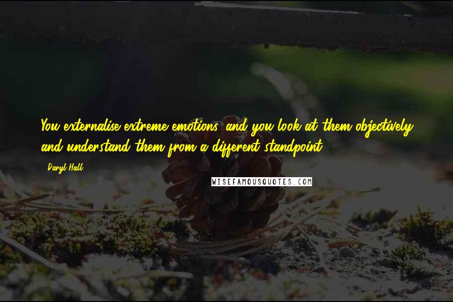 Daryl Hall Quotes: You externalise extreme emotions, and you look at them objectively and understand them from a different standpoint.