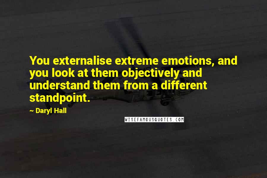 Daryl Hall Quotes: You externalise extreme emotions, and you look at them objectively and understand them from a different standpoint.