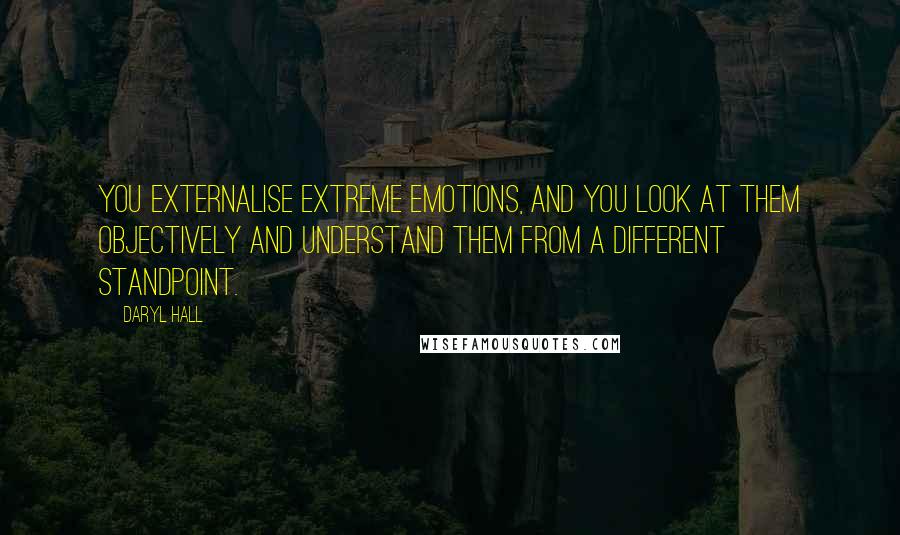 Daryl Hall Quotes: You externalise extreme emotions, and you look at them objectively and understand them from a different standpoint.