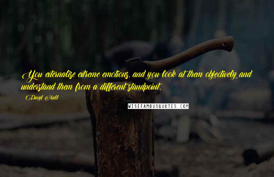 Daryl Hall Quotes: You externalise extreme emotions, and you look at them objectively and understand them from a different standpoint.