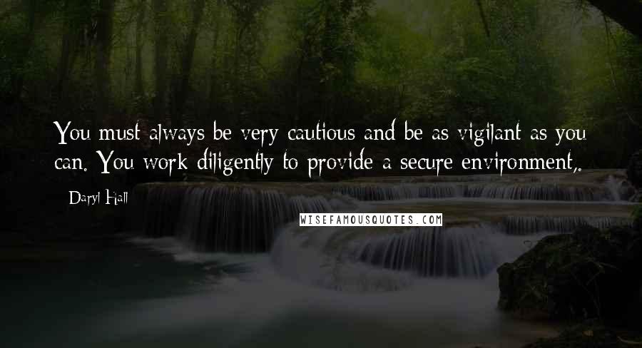 Daryl Hall Quotes: You must always be very cautious and be as vigilant as you can. You work diligently to provide a secure environment,.