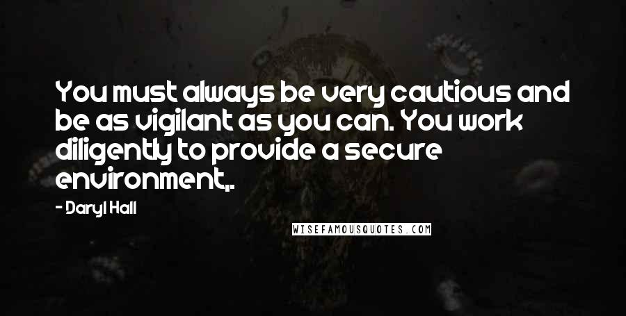 Daryl Hall Quotes: You must always be very cautious and be as vigilant as you can. You work diligently to provide a secure environment,.