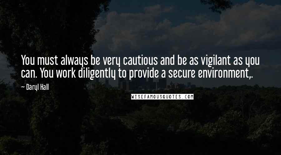 Daryl Hall Quotes: You must always be very cautious and be as vigilant as you can. You work diligently to provide a secure environment,.