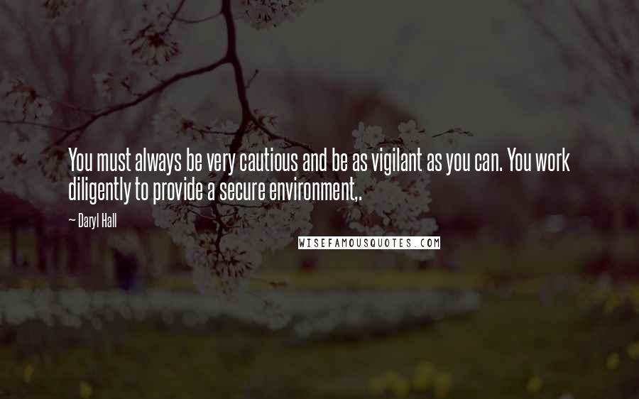 Daryl Hall Quotes: You must always be very cautious and be as vigilant as you can. You work diligently to provide a secure environment,.