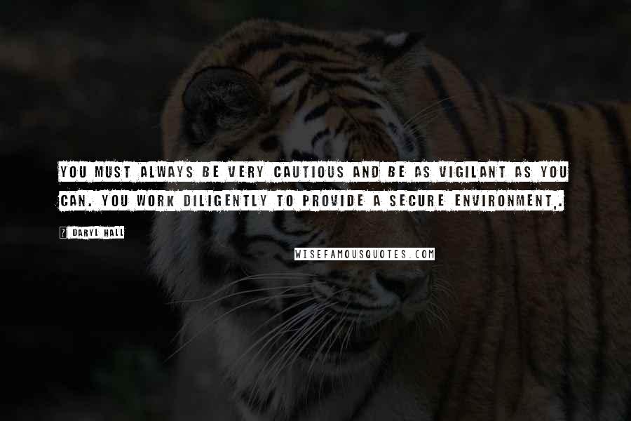Daryl Hall Quotes: You must always be very cautious and be as vigilant as you can. You work diligently to provide a secure environment,.