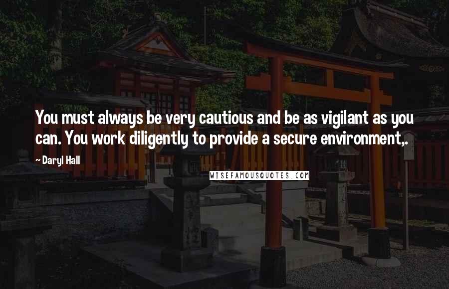 Daryl Hall Quotes: You must always be very cautious and be as vigilant as you can. You work diligently to provide a secure environment,.