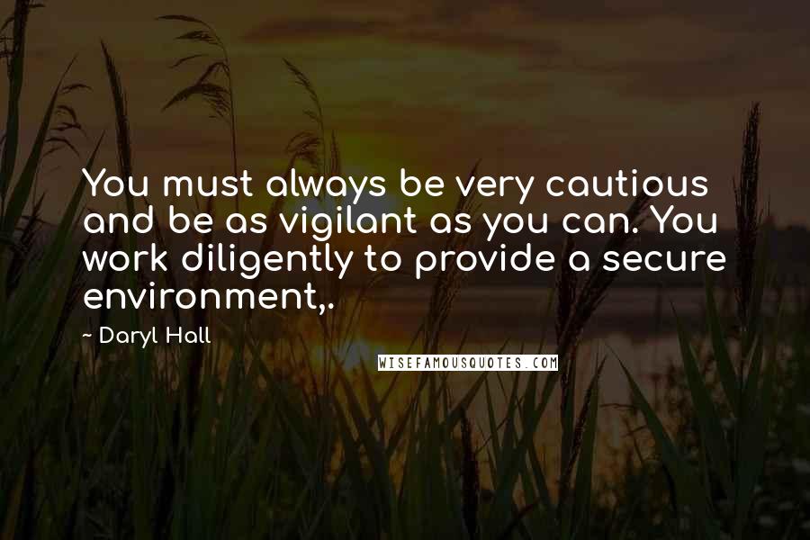 Daryl Hall Quotes: You must always be very cautious and be as vigilant as you can. You work diligently to provide a secure environment,.