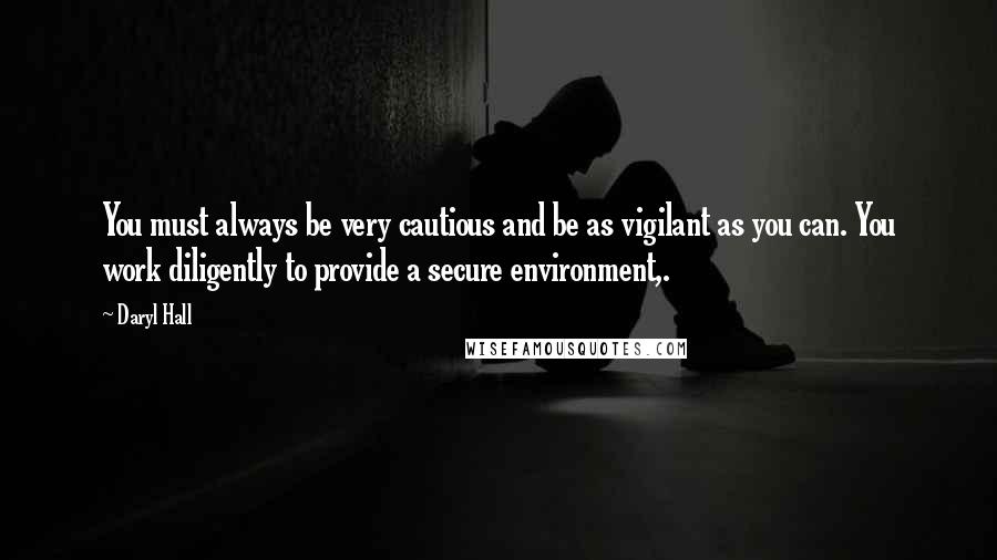 Daryl Hall Quotes: You must always be very cautious and be as vigilant as you can. You work diligently to provide a secure environment,.