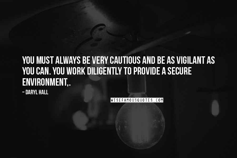 Daryl Hall Quotes: You must always be very cautious and be as vigilant as you can. You work diligently to provide a secure environment,.