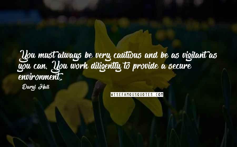 Daryl Hall Quotes: You must always be very cautious and be as vigilant as you can. You work diligently to provide a secure environment,.