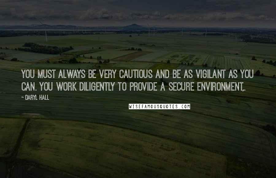 Daryl Hall Quotes: You must always be very cautious and be as vigilant as you can. You work diligently to provide a secure environment,.