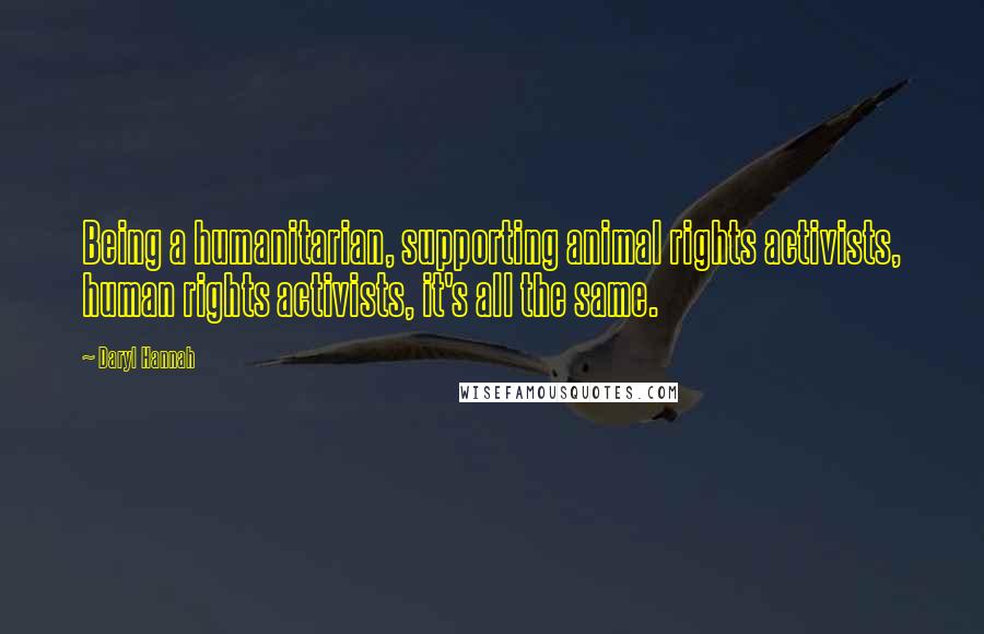 Daryl Hannah Quotes: Being a humanitarian, supporting animal rights activists, human rights activists, it's all the same.