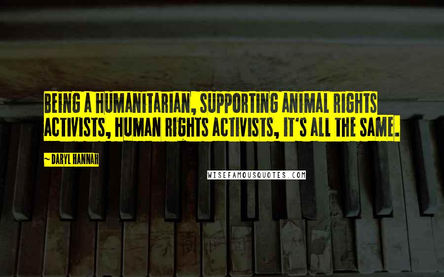 Daryl Hannah Quotes: Being a humanitarian, supporting animal rights activists, human rights activists, it's all the same.