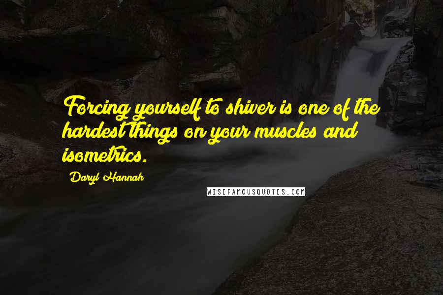 Daryl Hannah Quotes: Forcing yourself to shiver is one of the hardest things on your muscles and isometrics.