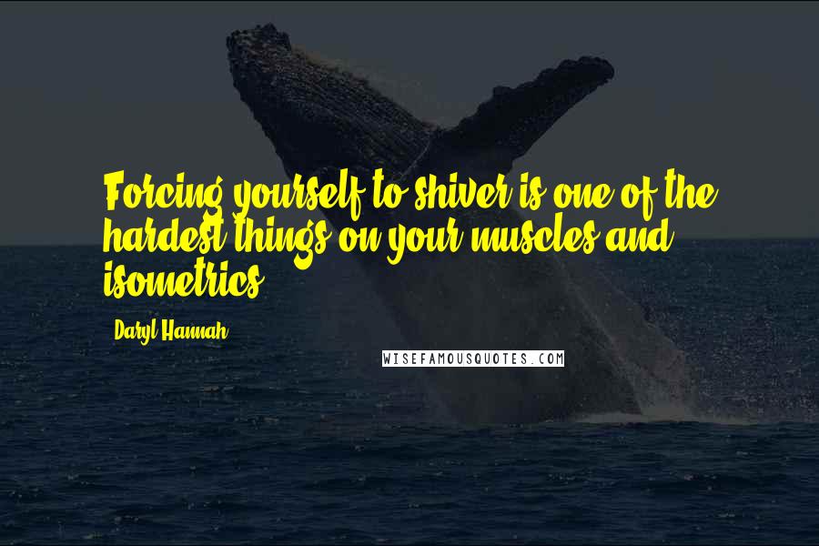 Daryl Hannah Quotes: Forcing yourself to shiver is one of the hardest things on your muscles and isometrics.