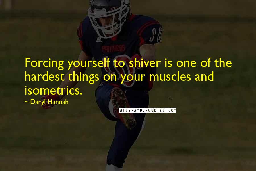 Daryl Hannah Quotes: Forcing yourself to shiver is one of the hardest things on your muscles and isometrics.