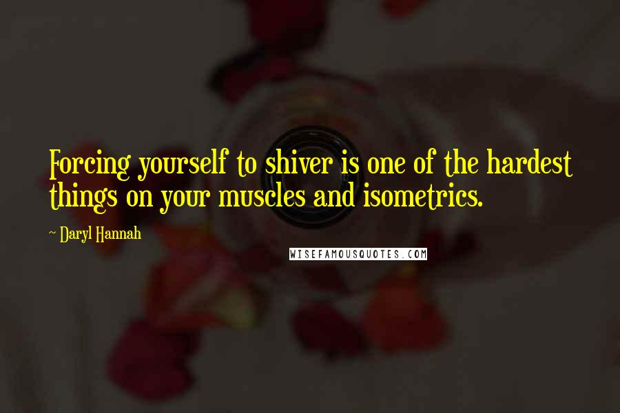Daryl Hannah Quotes: Forcing yourself to shiver is one of the hardest things on your muscles and isometrics.