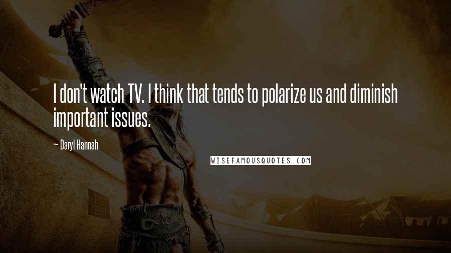 Daryl Hannah Quotes: I don't watch TV. I think that tends to polarize us and diminish important issues.