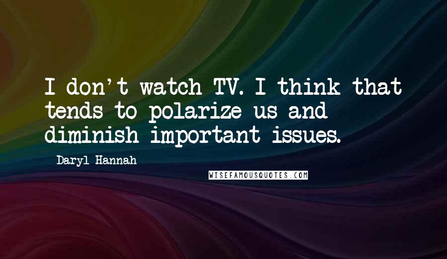 Daryl Hannah Quotes: I don't watch TV. I think that tends to polarize us and diminish important issues.