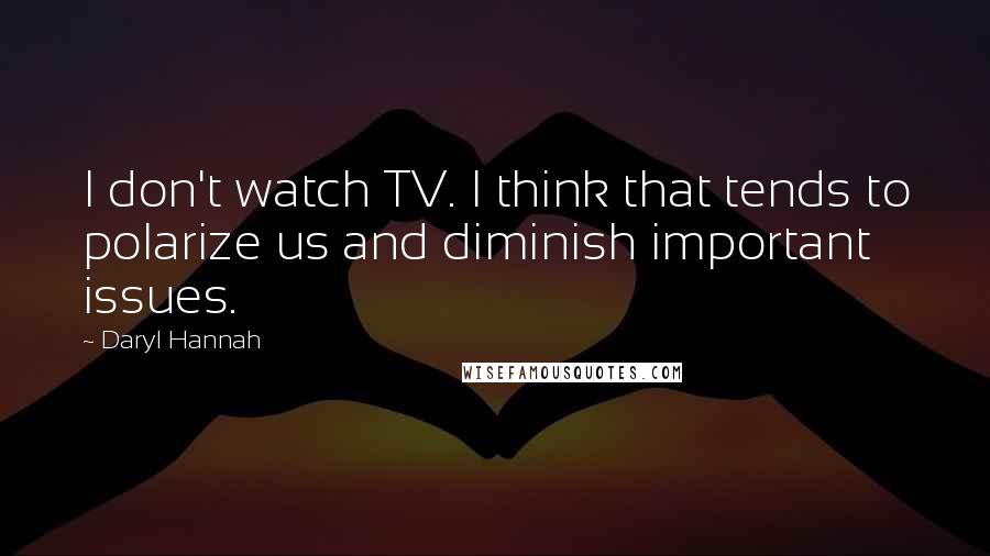 Daryl Hannah Quotes: I don't watch TV. I think that tends to polarize us and diminish important issues.