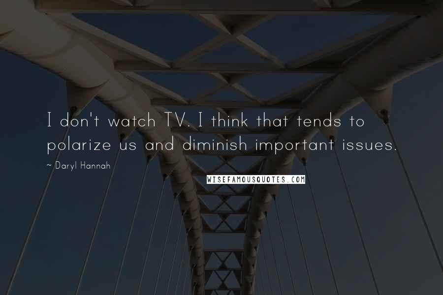 Daryl Hannah Quotes: I don't watch TV. I think that tends to polarize us and diminish important issues.