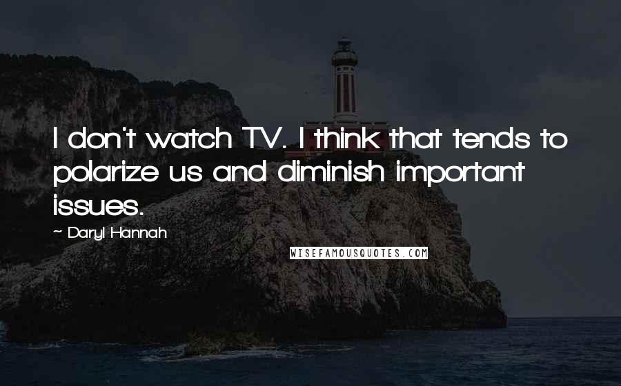 Daryl Hannah Quotes: I don't watch TV. I think that tends to polarize us and diminish important issues.