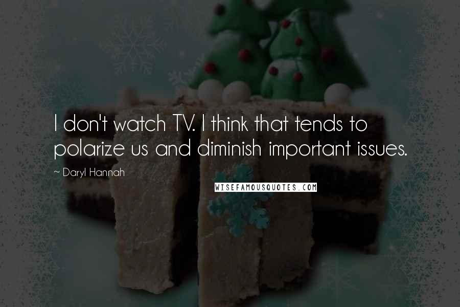 Daryl Hannah Quotes: I don't watch TV. I think that tends to polarize us and diminish important issues.