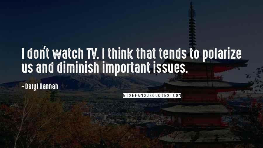 Daryl Hannah Quotes: I don't watch TV. I think that tends to polarize us and diminish important issues.