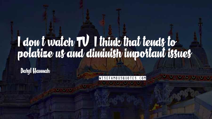 Daryl Hannah Quotes: I don't watch TV. I think that tends to polarize us and diminish important issues.